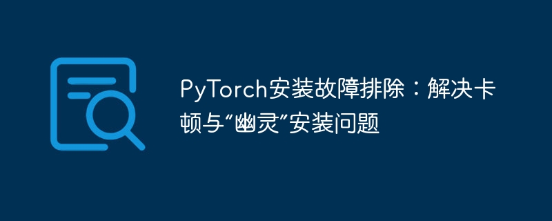 PyTorch安装卡顿？解决幽灵问题全攻略