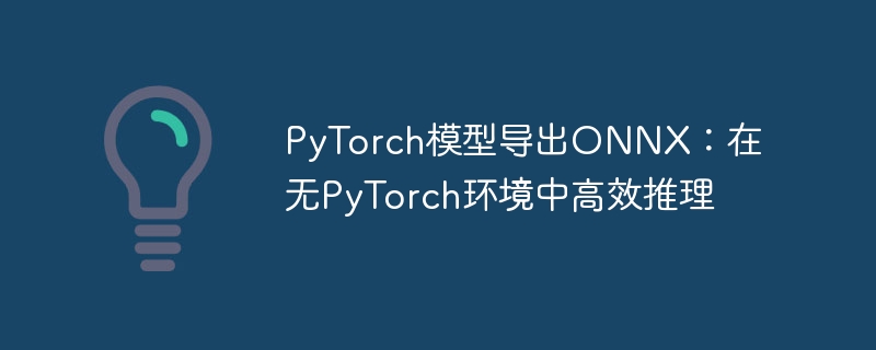 PyTorch模型导出ONNX:在无PyTorch环境中高效推理