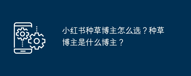 小红书种草博主怎么选？什么是种草博主？