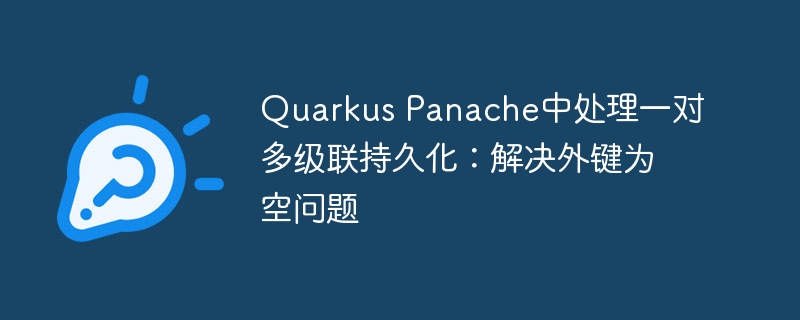 Quarkus Panache中处理一对多级联持久化:解决外键为空问题
