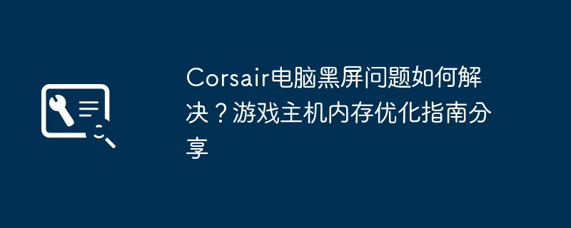 Corsair电脑黑屏问题如何解决?游戏主机内存优化指南分享