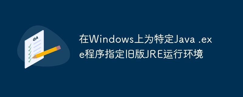 在Windows上为特定Java .exe程序指定旧版JRE运行环境