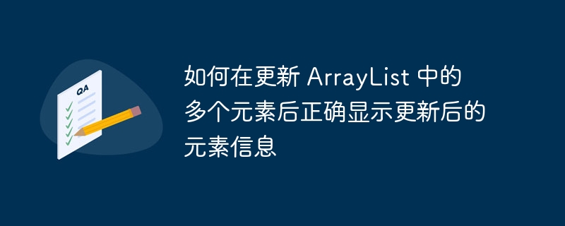 如何在更新 ArrayList 中的多个元素后正确显示更新后的元素信息