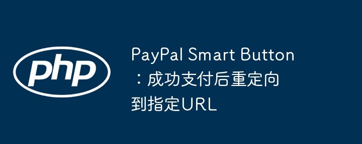 PayPal Smart Button:成功支付后重定向到指定URL