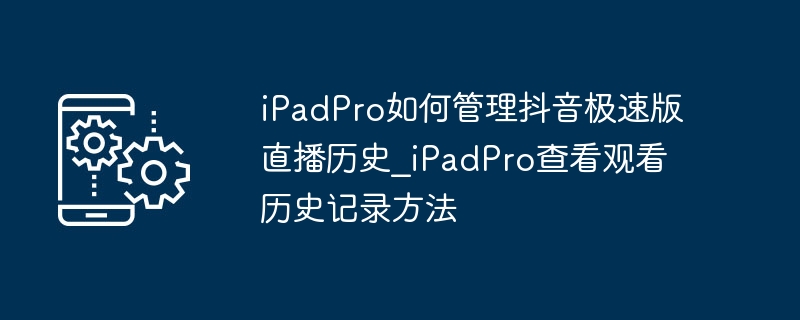 iPadPro管理抖音直播历史技巧