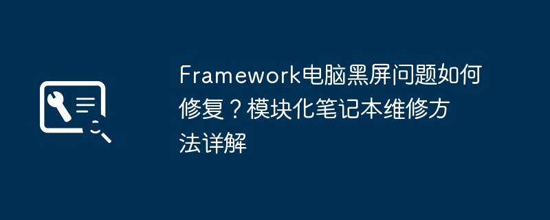 Framework电脑黑屏问题如何修复？模块化笔记本维修方法详解