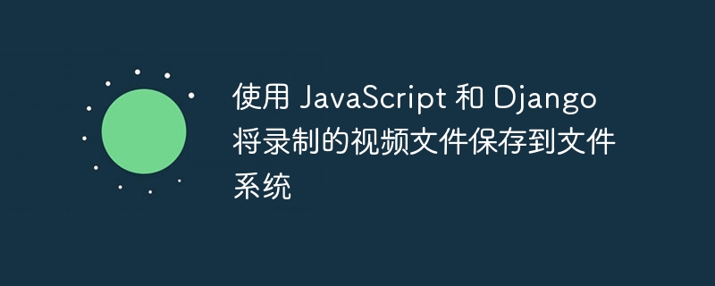 使用 JavaScript 和 Django 将录制的视频文件保存到文件系统