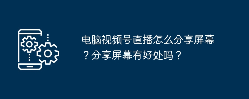 电脑视频号直播怎么分享屏幕？分享屏幕有好处吗？