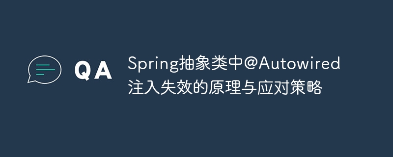 Spring抽象类中@Autowired注入失效的原理与应对策略
