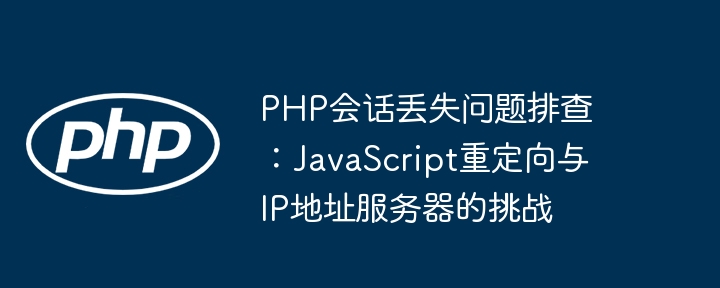 PHP会话丢失排查：JS重定向与IP问题