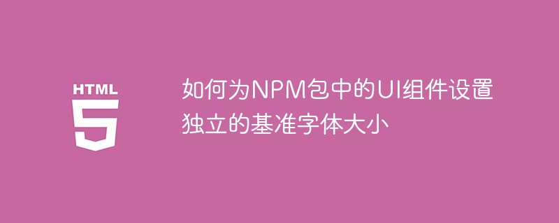如何为NPM包中的UI组件设置独立的基准字体大小