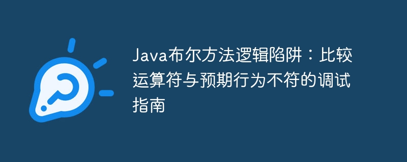 Java布尔方法逻辑陷阱：比较运算符与预期行为不符的调试指南
