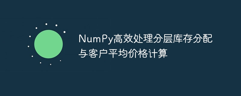 NumPy优化库存分配与客户均价计算