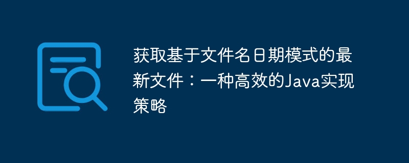 获取基于文件名日期模式的最新文件:一种高效的Java实现策略