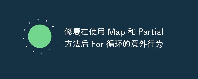 修复在使用 Map 和 Partial 方法后 For 循环的意外行为