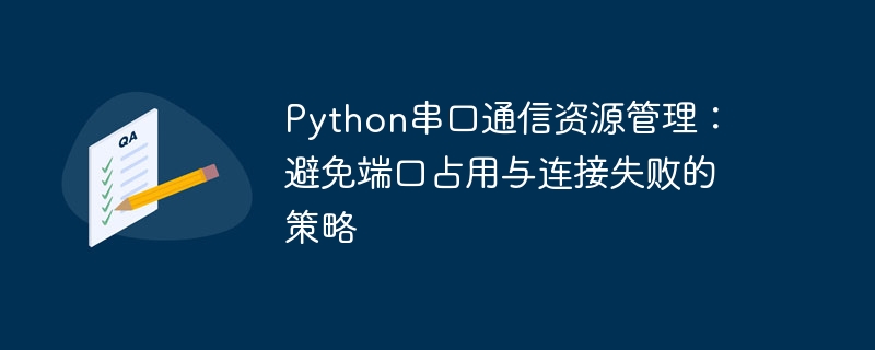 Python串口通信资源管理：避免端口占用与连接失败的策略