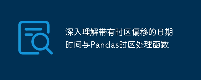深入理解带有时区偏移的日期时间与Pandas时区处理函数
