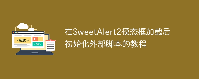 在SweetAlert2模态框加载后初始化外部脚本的教程