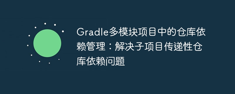 Gradle多模块项目中的仓库依赖管理：解决子项目传递性仓库依赖问题
