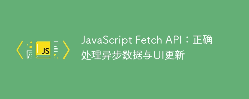 JavaScript Fetch API:正确处理异步数据与UI更新