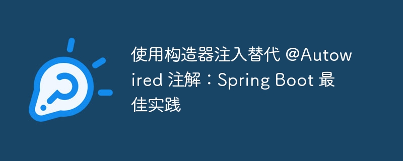 使用构造器注入替代 @Autowired 注解:Spring Boot 最佳实践