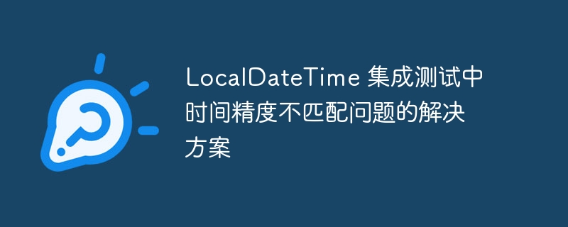 LocalDateTime时间精度测试与解决方法