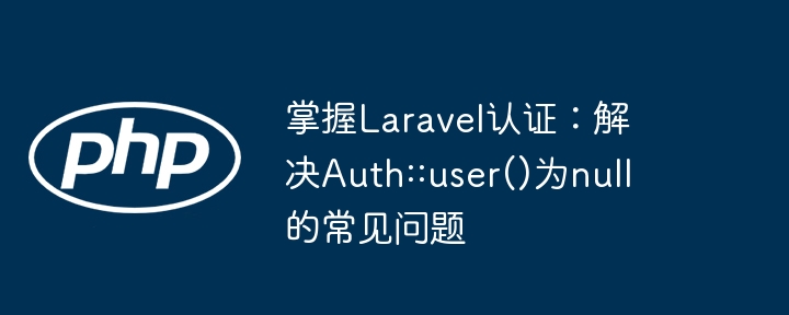 掌握Laravel认证：解决Auth::user()为null的常见问题

