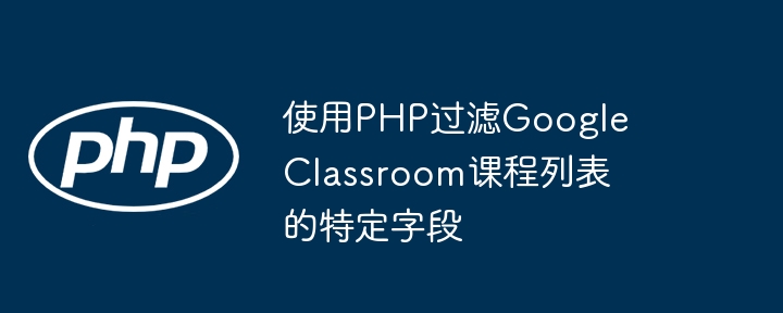 使用PHP过滤Google Classroom课程列表的特定字段