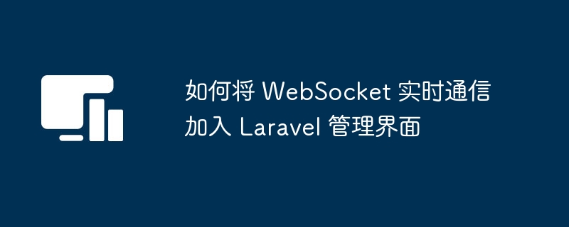 如何将 WebSocket 实时通信加入 Laravel 管理界面