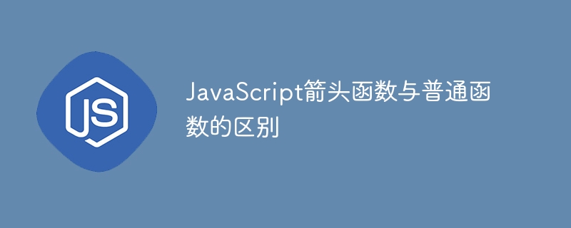 JavaScript箭头函数与普通函数的区别
