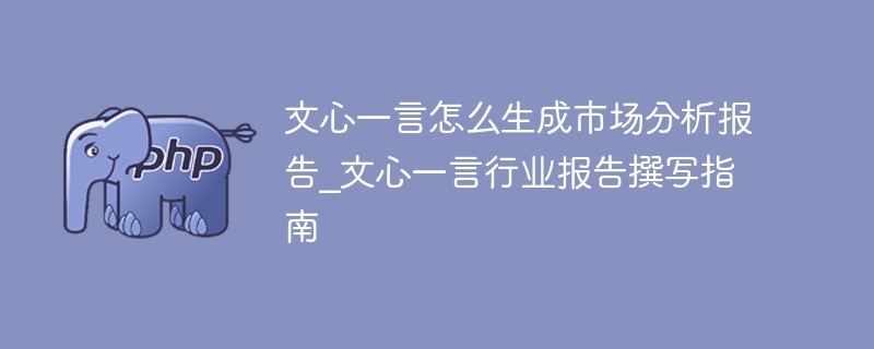 文心一言怎么生成市场分析报告_文心一言行业报告撰写指南