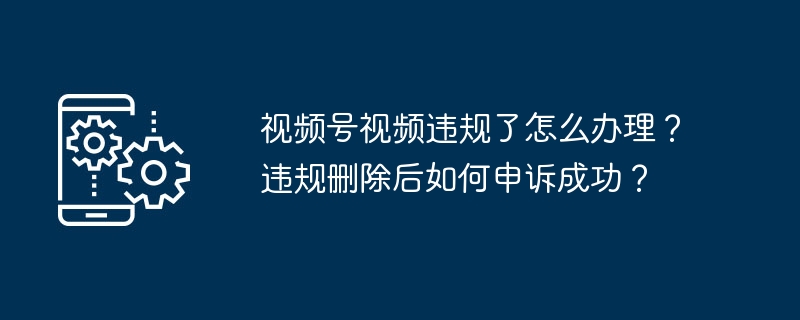 视频号视频违规了怎么办理?违规删除后如何申诉成功?