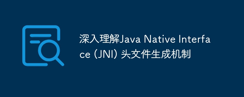 深入理解Java Native Interface (JNI) 头文件生成机制