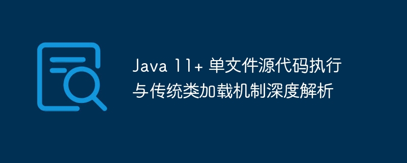 Java 11+ 单文件源代码执行与传统类加载机制深度解析