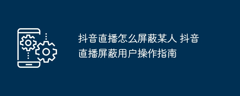 抖音直播屏蔽用户方法 抖音屏蔽操作指南