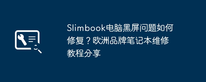 Slimbook电脑黑屏问题如何修复?欧洲品牌笔记本维修教程分享
