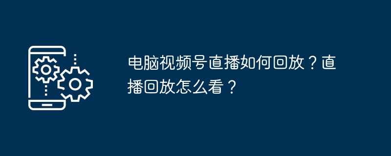 电脑视频号直播如何回放？直播回放怎么看？