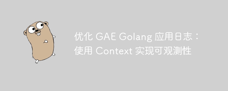优化 GAE Golang 应用日志：使用 Context 实现可观测性

