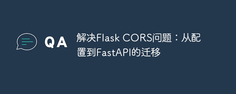 解决Flask CORS问题：从配置到FastAPI的迁移