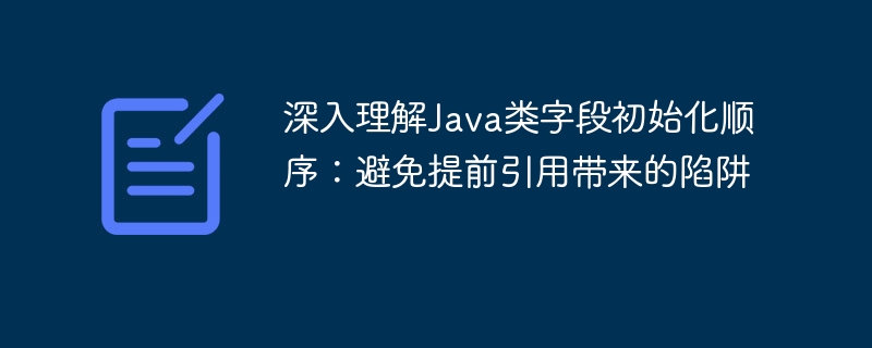 深入理解Java类字段初始化顺序：避免提前引用带来的陷阱
