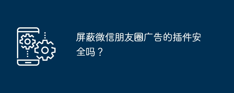 屏蔽微信朋友圈广告的插件安全吗?