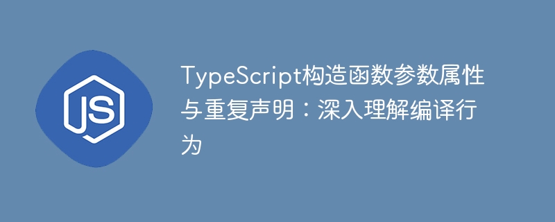 TypeScript构造函数参数属性与重复声明：深入理解编译行为
