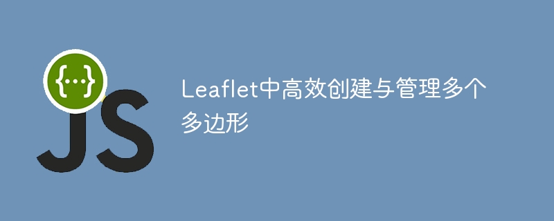 Leaflet中高效创建与管理多个多边形
