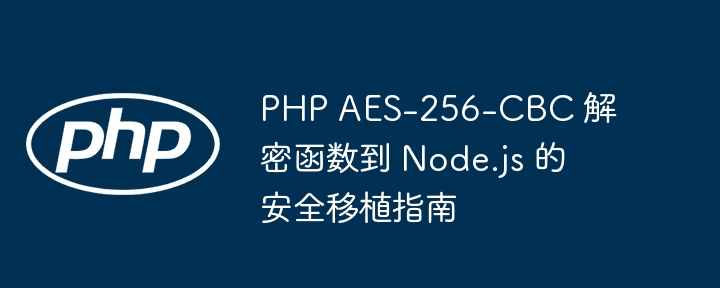 PHP AES-256-CBC 解密函数到 Node.js 的安全移植指南
