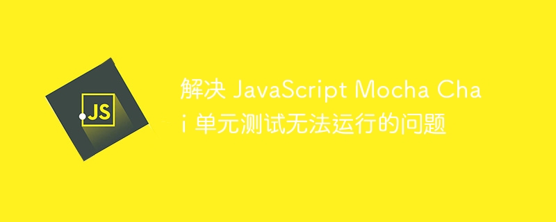 解决 JavaScript Mocha Chai 单元测试无法运行的问题