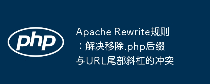 Apache Rewrite规则：解决移除.php后缀与URL尾部斜杠的冲突