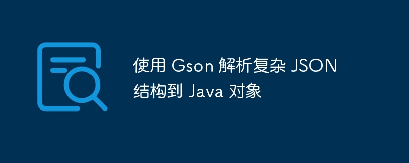 使用 Gson 解析复杂 JSON 结构到 Java 对象