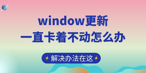 window更新一直卡着不动怎么办 解决办法在这