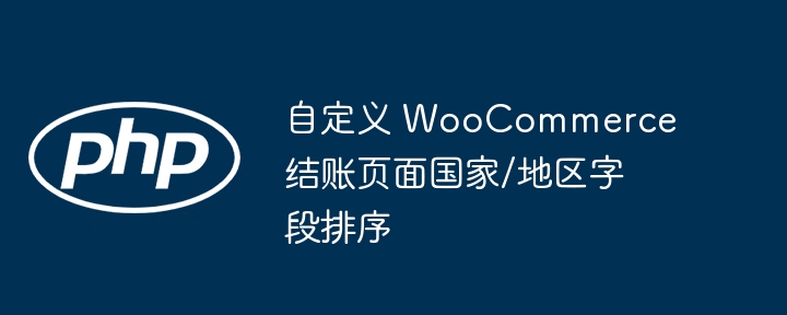 自定义 WooCommerce 结账页面国家/地区字段排序