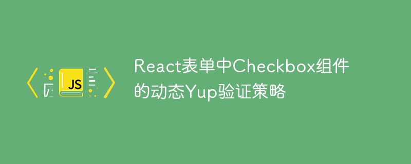 React表单中Checkbox组件的动态Yup验证策略
